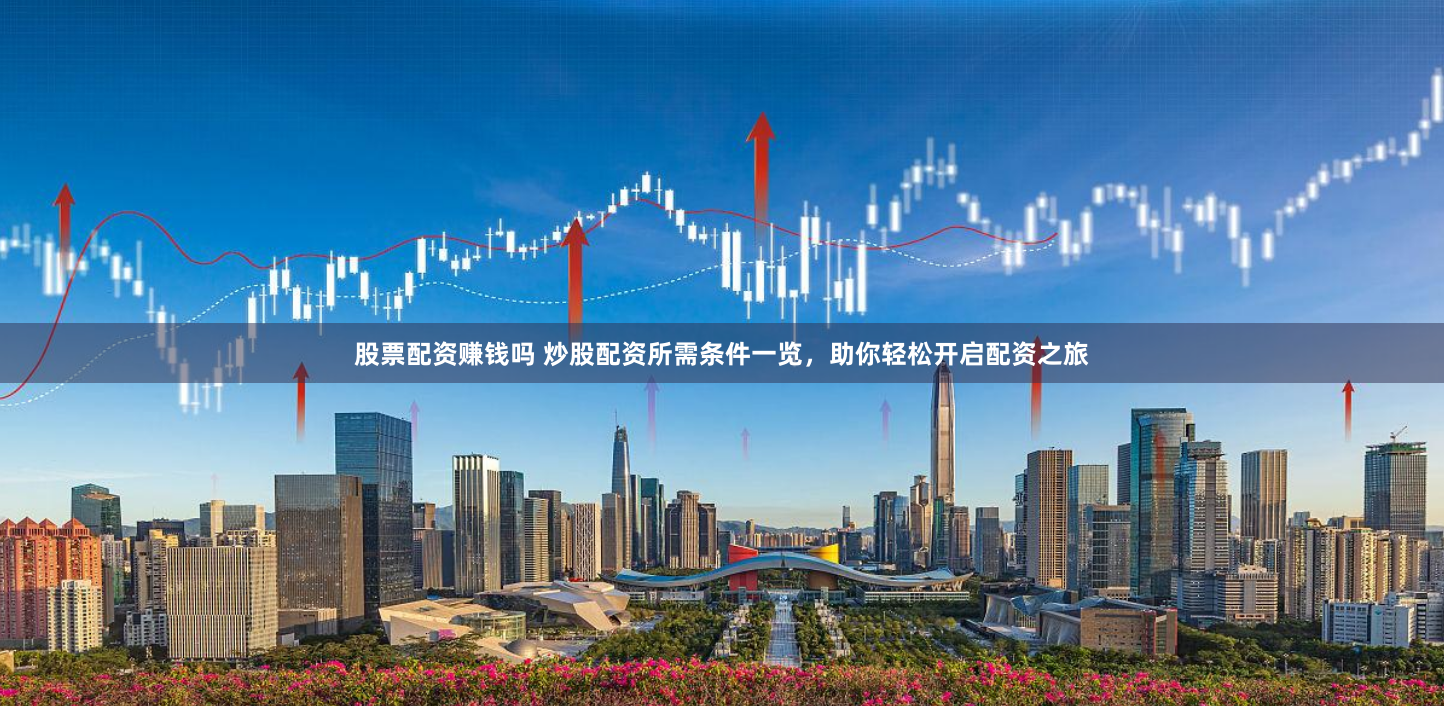 股票配资赚钱吗 炒股配资所需条件一览，助你轻松开启配资之旅