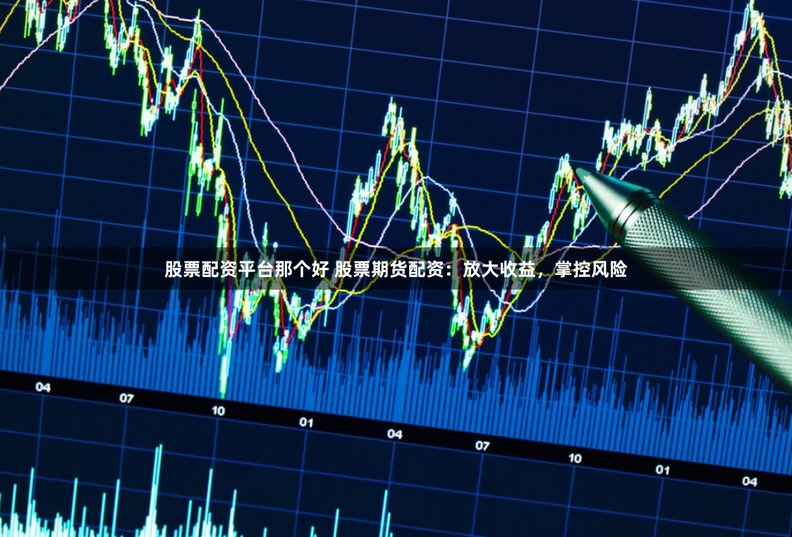 股票配资平台那个好 股票期货配资：放大收益，掌控风险