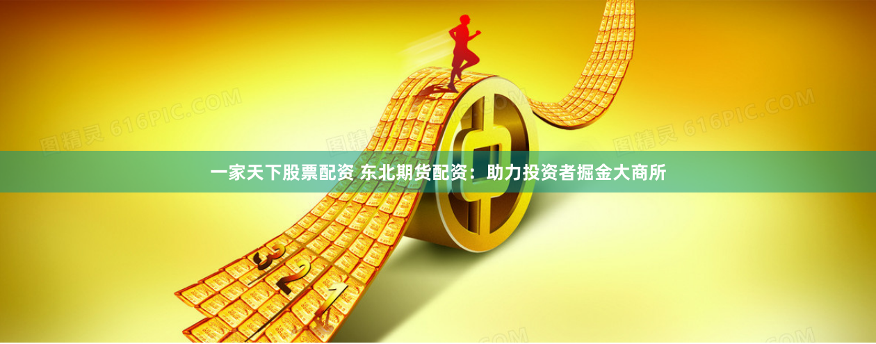 一家天下股票配资 东北期货配资：助力投资者掘金大商所