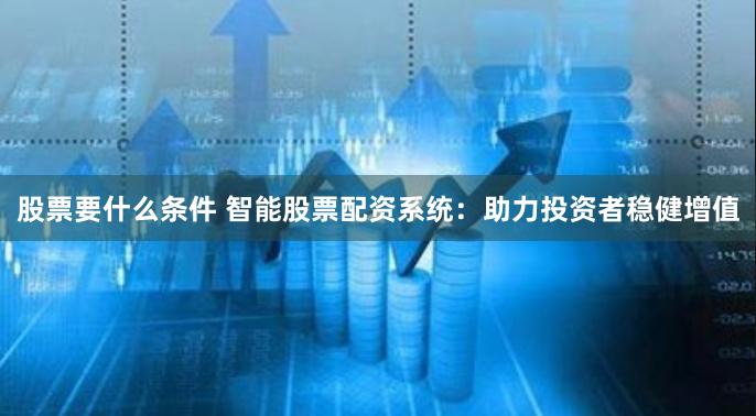 股票要什么条件 智能股票配资系统：助力投资者稳健增值