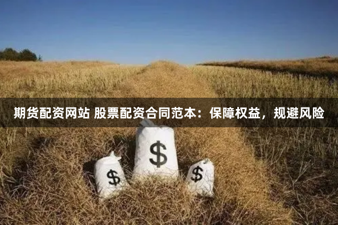期货配资网站 股票配资合同范本：保障权益，规避风险