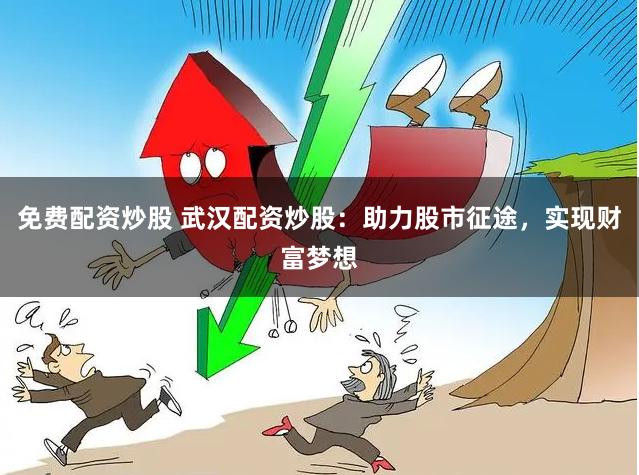 免费配资炒股 武汉配资炒股：助力股市征途，实现财富梦想