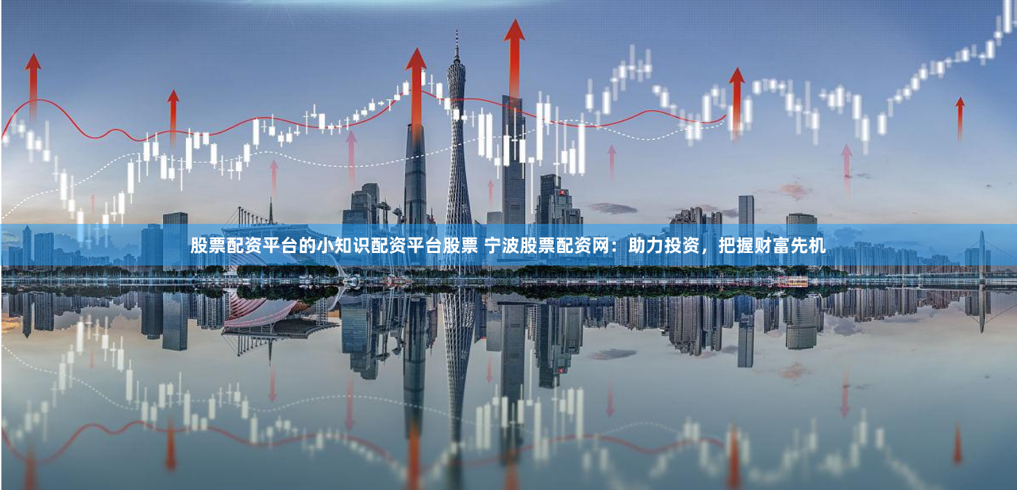 股票配资平台的小知识配资平台股票 宁波股票配资网：助力投资，把握财富先机