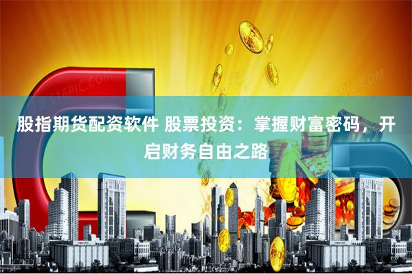 股指期货配资软件 股票投资：掌握财富密码，开启财务自由之路
