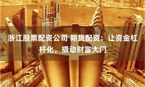 浙江股票配资公司 期货配资：让资金杠杆化，撬动财富大门