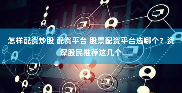 怎样配资炒股 配资平台 股票配资平台选哪个？资深股民推荐这几个
