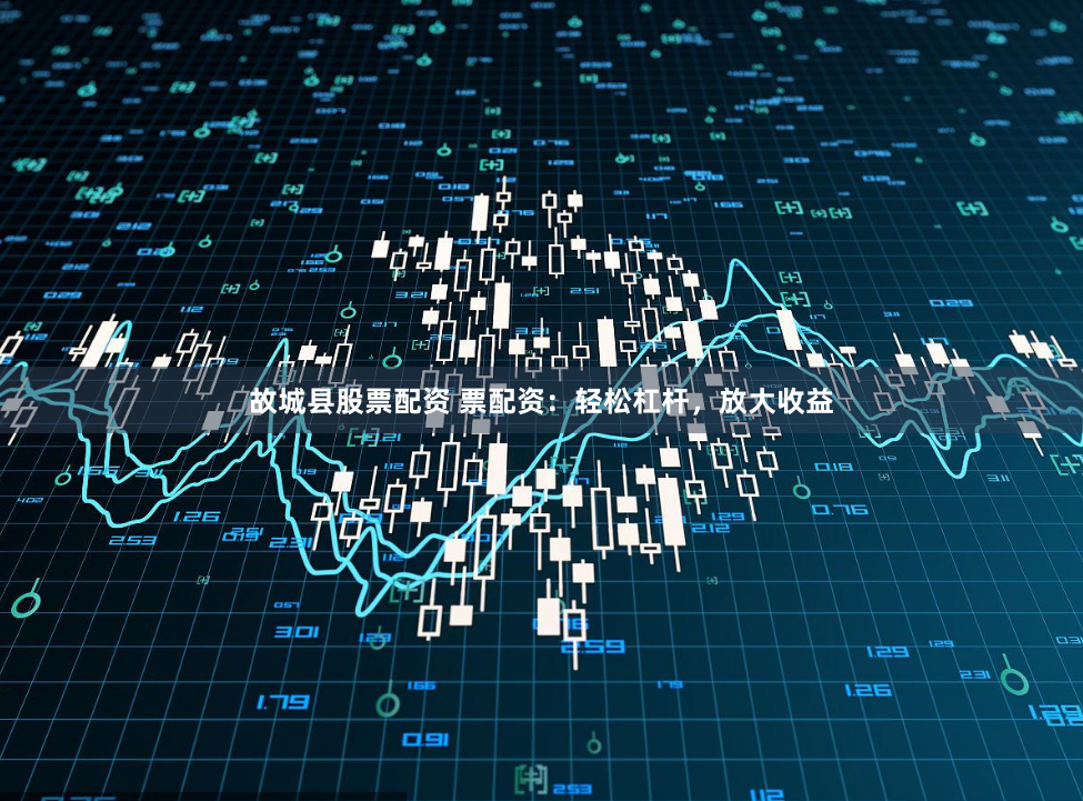 故城县股票配资 票配资：轻松杠杆，放大收益