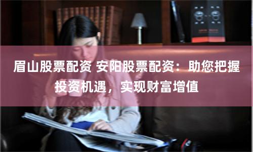 眉山股票配资 安阳股票配资：助您把握投资机遇，实现财富增值