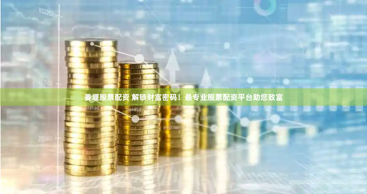姜堰股票配资 解锁财富密码！最专业股票配资平台助您致富