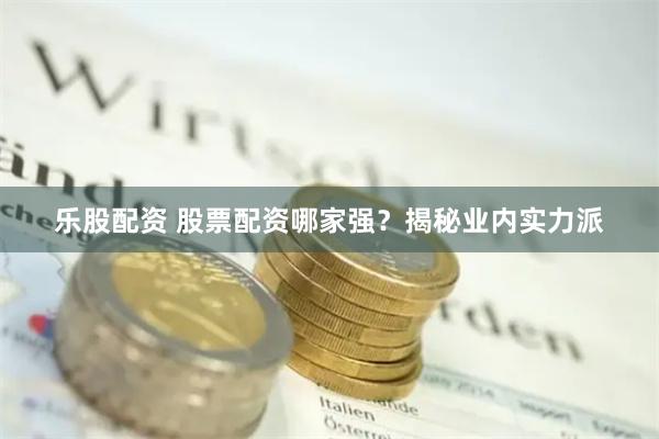 乐股配资 股票配资哪家强？揭秘业内实力派