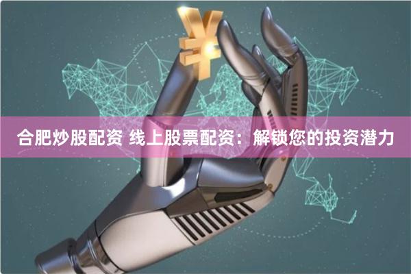 合肥炒股配资 线上股票配资：解锁您的投资潜力