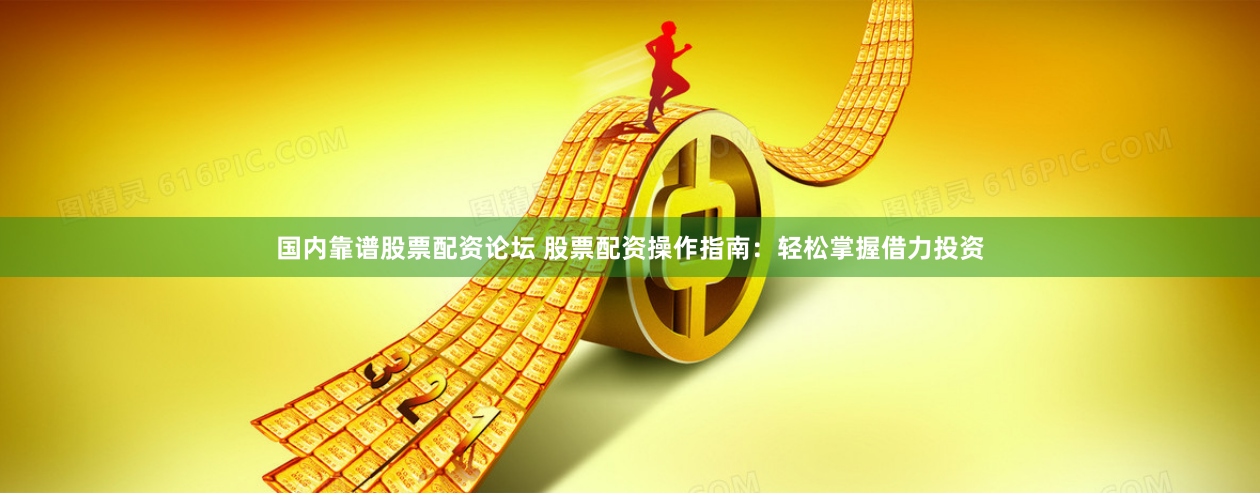 国内靠谱股票配资论坛 股票配资操作指南：轻松掌握借力投资