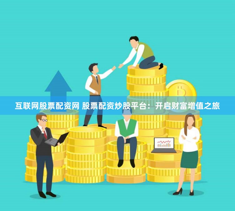 互联网股票配资网 股票配资炒股平台：开启财富增值之旅