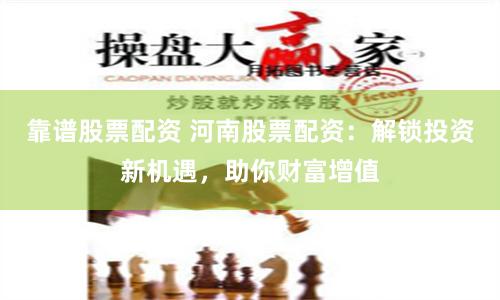 靠谱股票配资 河南股票配资：解锁投资新机遇，助你财富增值