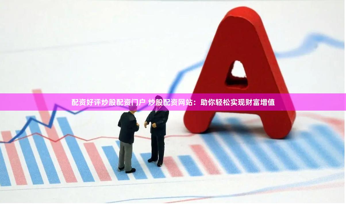 配资好评炒股配资门户 炒股配资网站：助你轻松实现财富增值