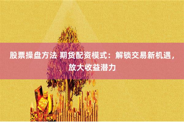 股票操盘方法 期货配资模式：解锁交易新机遇，放大收益潜力