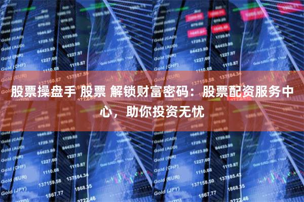 股票操盘手 股票 解锁财富密码：股票配资服务中心，助你投资无忧