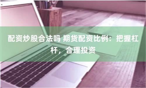 配资炒股合法吗 期货配资比例：把握杠杆，合理投资