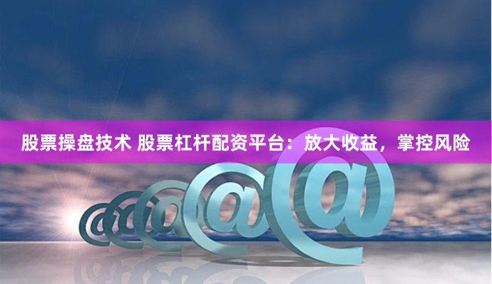 股票操盘技术 股票杠杆配资平台：放大收益，掌控风险