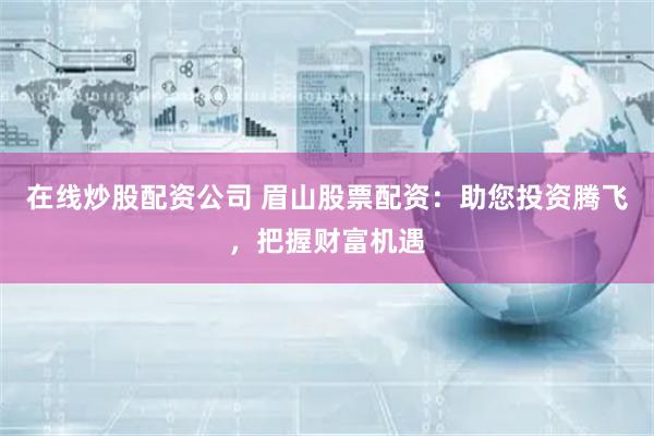 在线炒股配资公司 眉山股票配资：助您投资腾飞，把握财富机遇