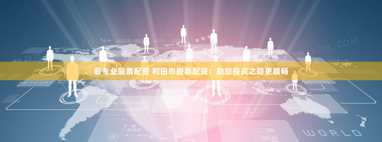 最专业股票配资 和田市股票配资：助您投资之路更顺畅