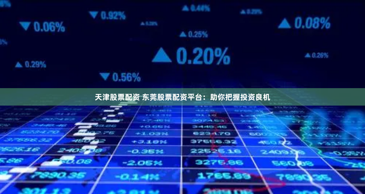 天津股票配资 东莞股票配资平台：助你把握投资良机