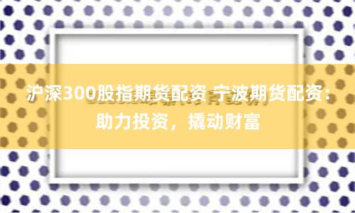 沪深300股指期货配资 宁波期货配资：助力投资，撬动财富