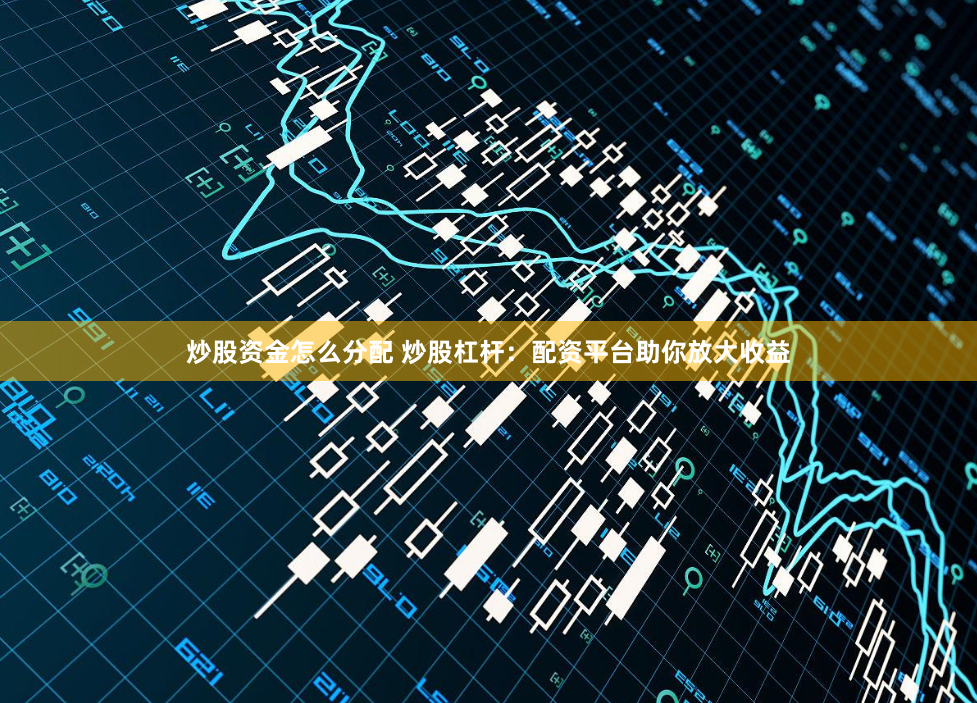 炒股资金怎么分配 炒股杠杆：配资平台助你放大收益