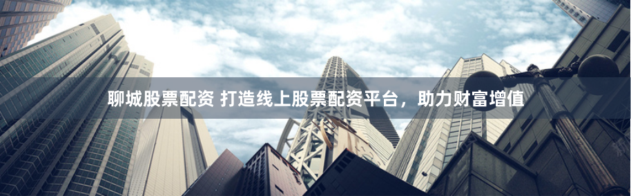 聊城股票配资 打造线上股票配资平台，助力财富增值