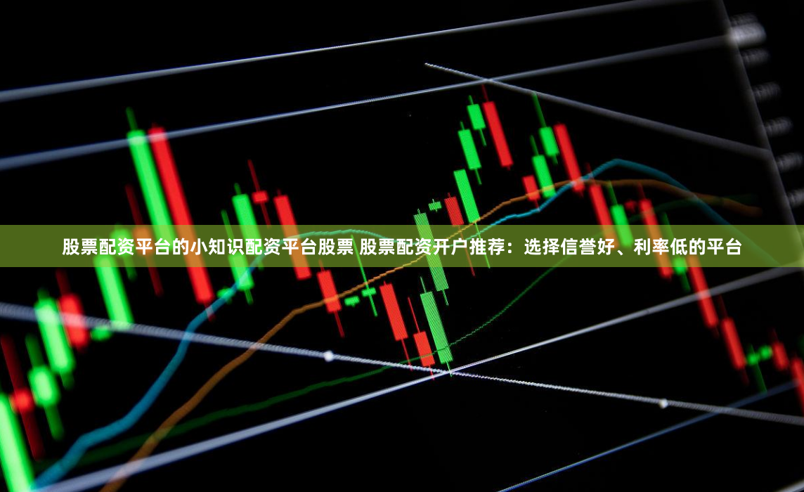 股票配资平台的小知识配资平台股票 股票配资开户推荐：选择信誉好、利率低的平台