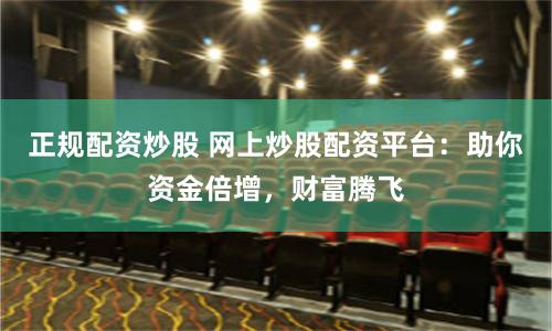 正规配资炒股 网上炒股配资平台：助你资金倍增，财富腾飞