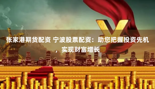 张家港期货配资 宁波股票配资：助您把握投资先机，实现财富增长