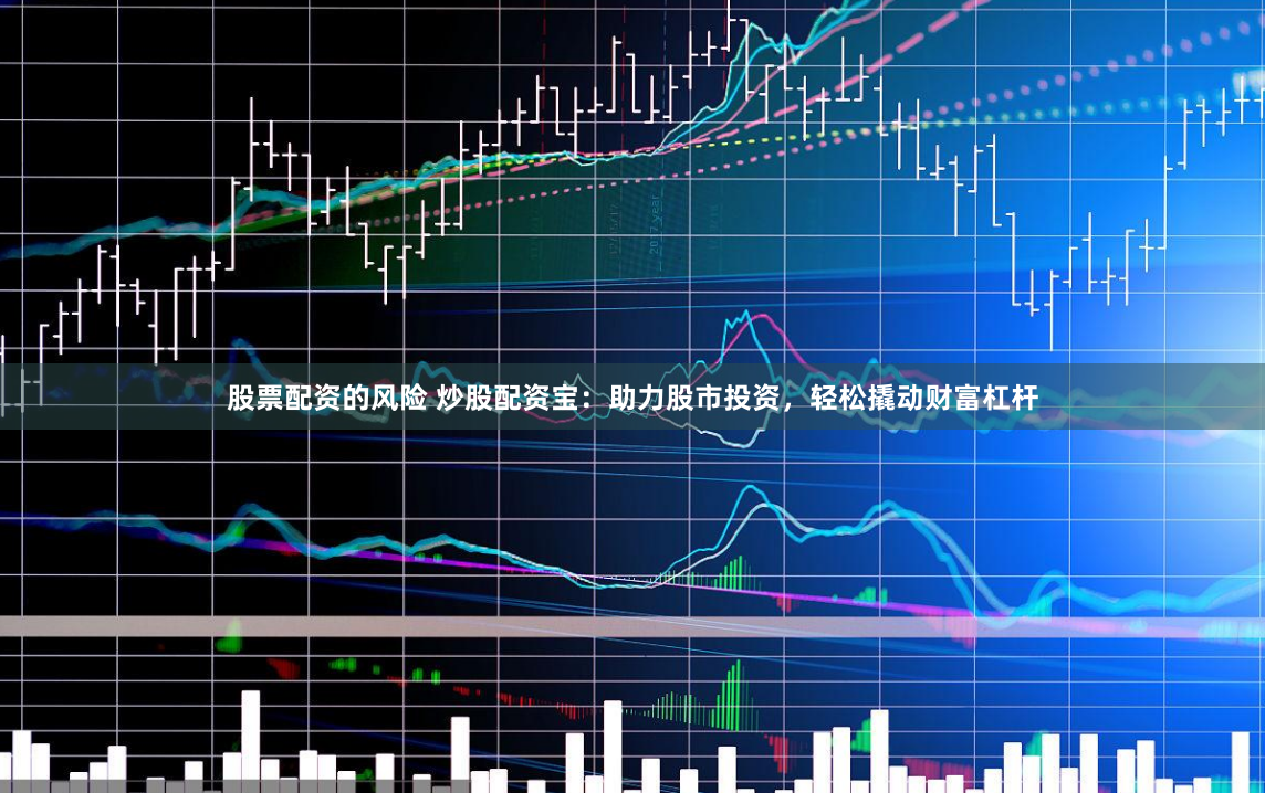 股票配资的风险 炒股配资宝：助力股市投资，轻松撬动财富杠杆