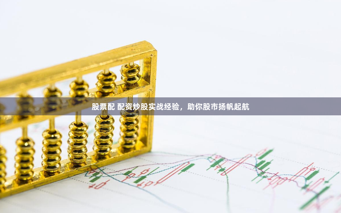 股票配 配资炒股实战经验，助你股市扬帆起航