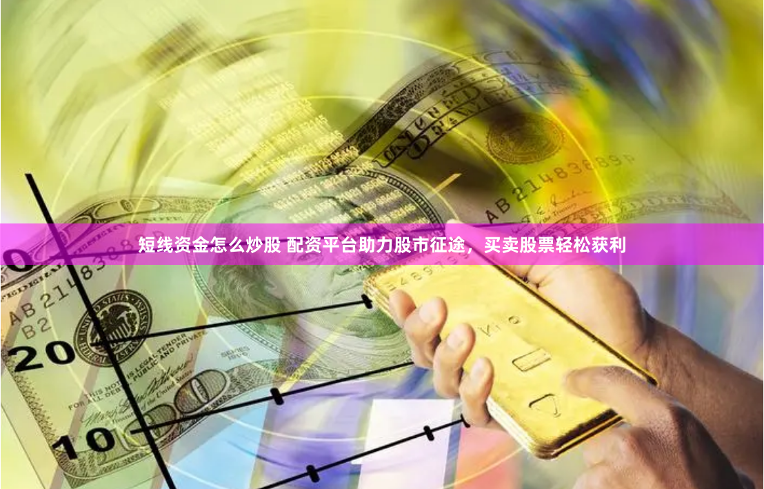 短线资金怎么炒股 配资平台助力股市征途，买卖股票轻松获利