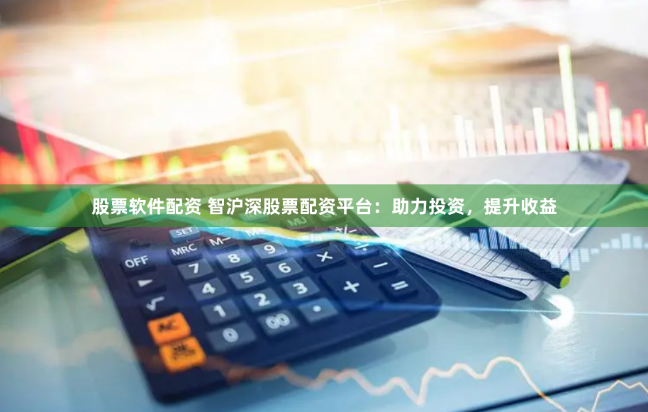 股票软件配资 智沪深股票配资平台：助力投资，提升收益