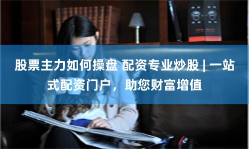 股票主力如何操盘 配资专业炒股 | 一站式配资门户，助您财富增值