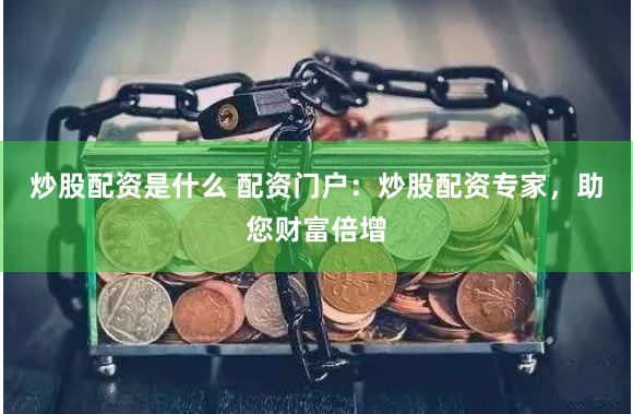 炒股配资是什么 配资门户：炒股配资专家，助您财富倍增