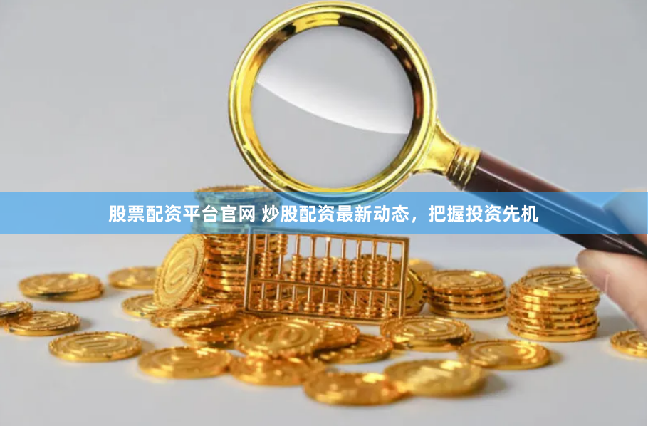 股票配资平台官网 炒股配资最新动态，把握投资先机