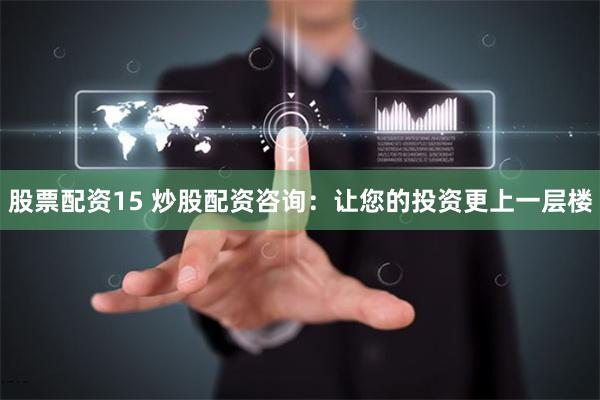股票配资15 炒股配资咨询：让您的投资更上一层楼