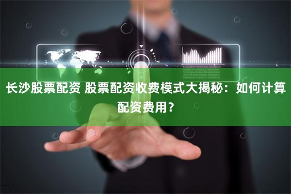 长沙股票配资 股票配资收费模式大揭秘：如何计算配资费用？