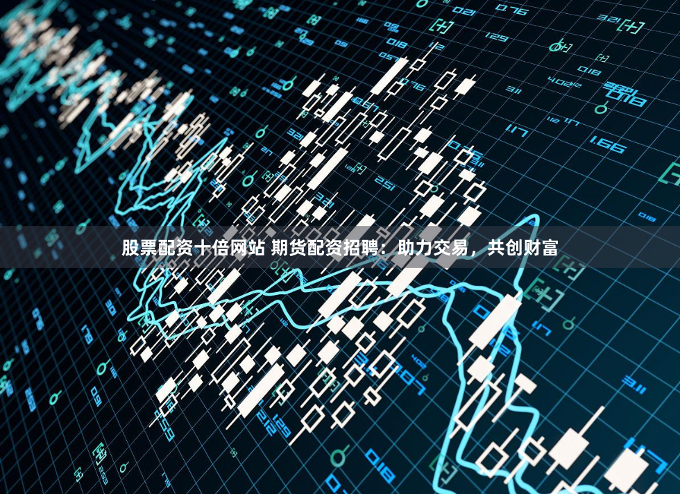 股票配资十倍网站 期货配资招聘：助力交易，共创财富