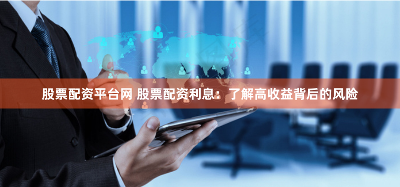股票配资平台网 股票配资利息：了解高收益背后的风险