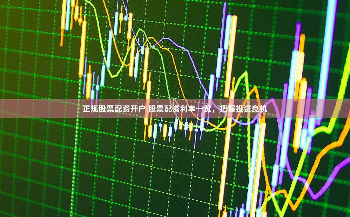 正规股票配资开户 股票配资利率一览，把握投资良机