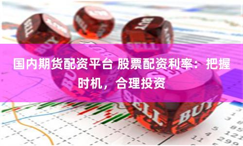 国内期货配资平台 股票配资利率：把握时机，合理投资