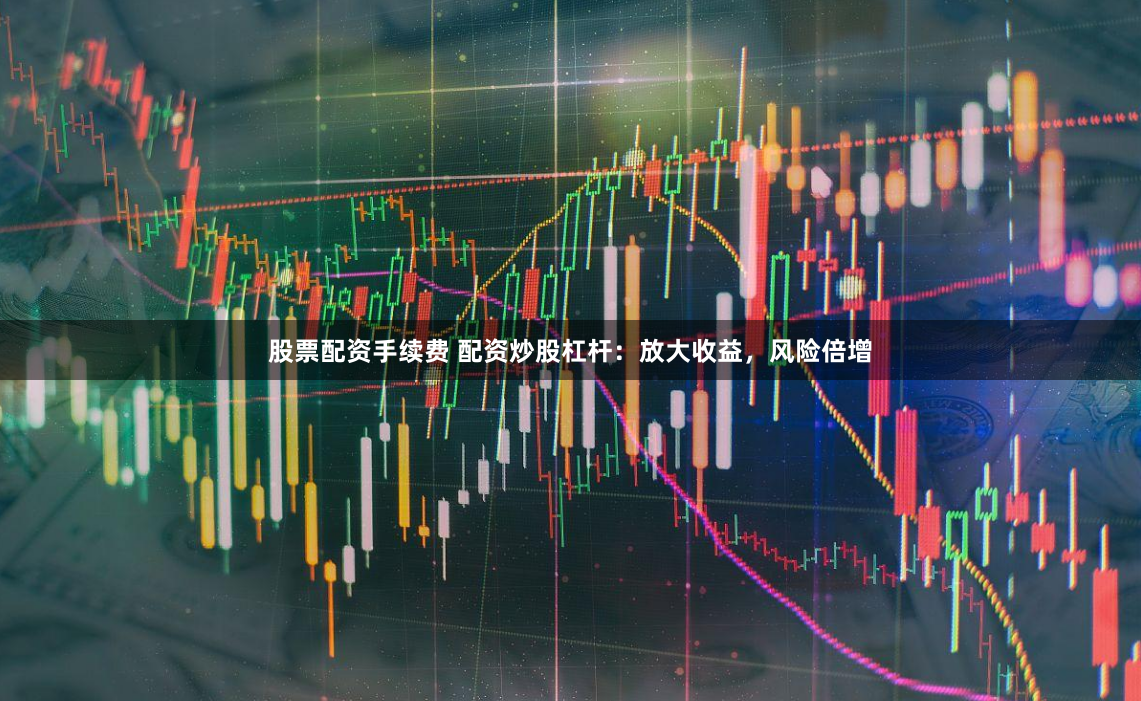 股票配资手续费 配资炒股杠杆：放大收益，风险倍增