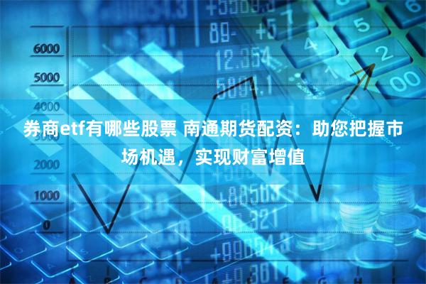券商etf有哪些股票 南通期货配资：助您把握市场机遇，实现财富增值