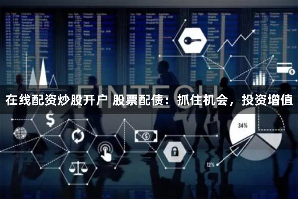 在线配资炒股开户 股票配债：抓住机会，投资增值