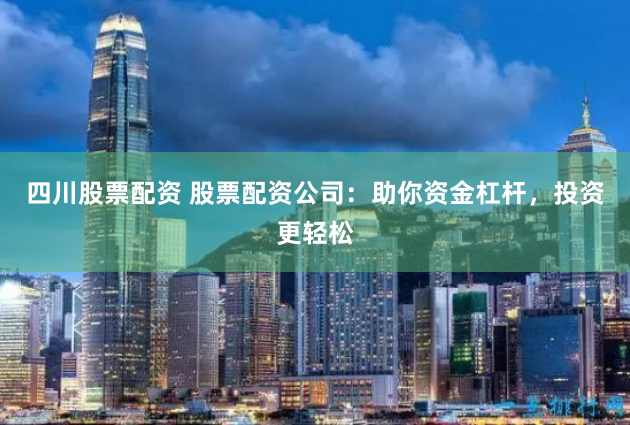 四川股票配资 股票配资公司：助你资金杠杆，投资更轻松