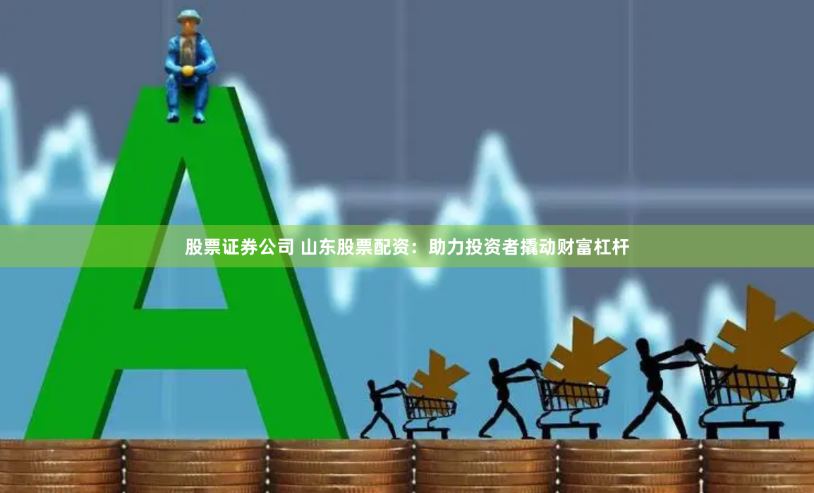 股票证券公司 山东股票配资：助力投资者撬动财富杠杆
